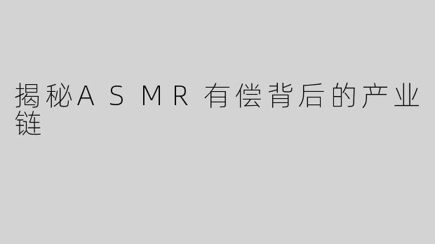 揭秘ASMR有偿背后的产业链