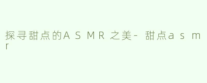 探寻甜点的ASMR之美-甜点asmr