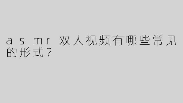 asmr双人视频有哪些常见的形式？