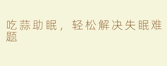 吃蒜助眠，轻松解决失眠难题