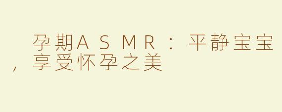  孕期ASMR：平静宝宝，享受怀孕之美