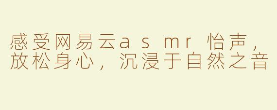 感受网易云asmr怡声，放松身心，沉浸于自然之音