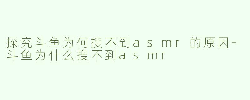 探究斗鱼为何搜不到asmr的原因-斗鱼为什么搜不到asmr