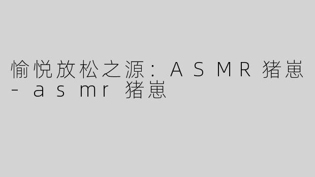 愉悦放松之源：ASMR猪崽-asmr猪崽