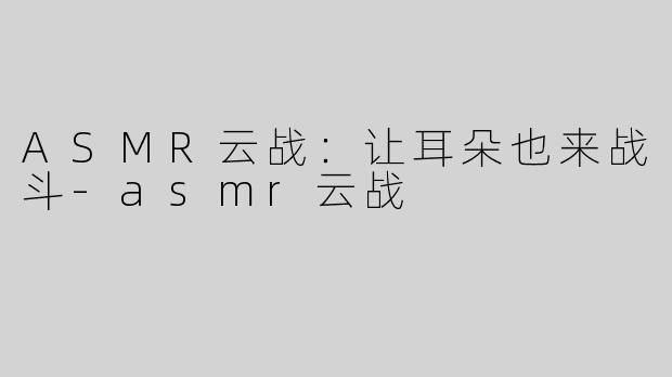 ASMR云战：让耳朵也来战斗