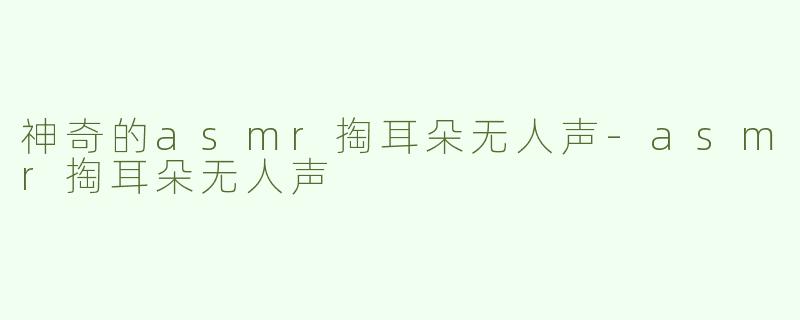 神奇的asmr掏耳朵无人声