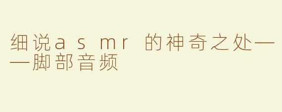 细说asmr的神奇之处——脚部音频