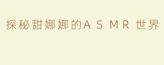 探秘甜娜娜的ASMR世界