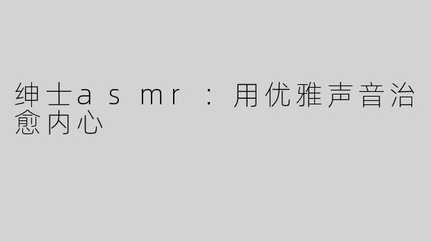 绅士asmr：用优雅声音治愈内心