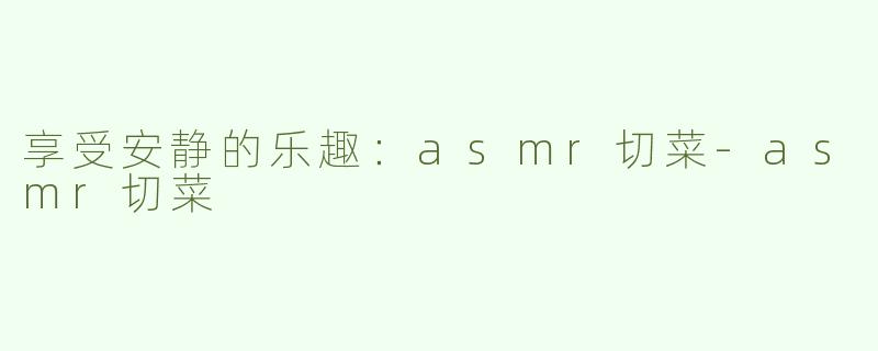 享受安静的乐趣：asmr切菜-asmr切菜