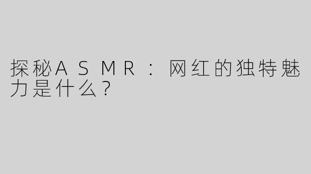 探秘ASMR：网红的独特魅力是什么？