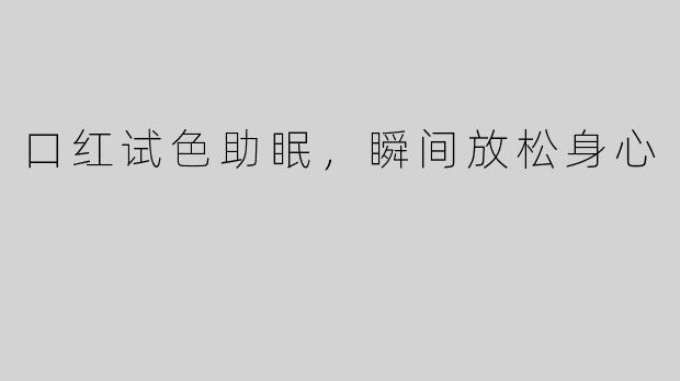 口红试色助眠，瞬间放松身心