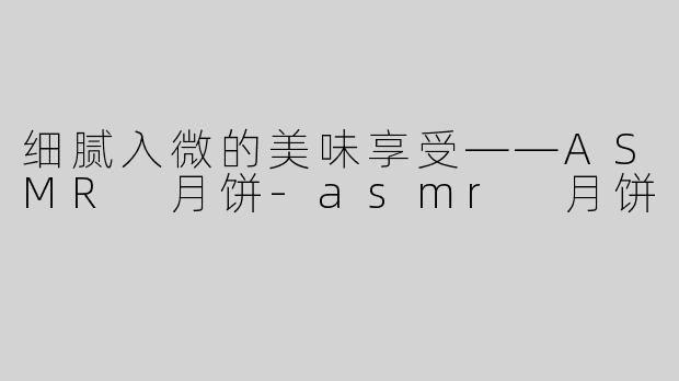 细腻入微的美味享受——ASMR 月饼-asmr 月饼