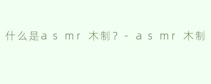 什么是asmr木制？