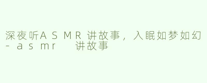 深夜听ASMR讲故事，入眠如梦如幻-asmr 讲故事