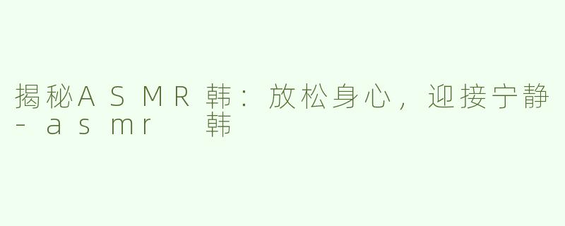 揭秘ASMR韩：放松身心，迎接宁静-asmr 韩