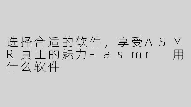 选择合适的软件，享受ASMR真正的魅力-asmr 用什么软件