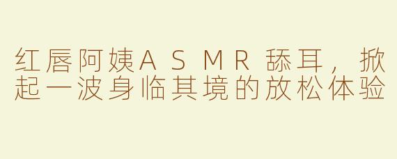 红唇阿姨ASMR舔耳，掀起一波身临其境的放松体验