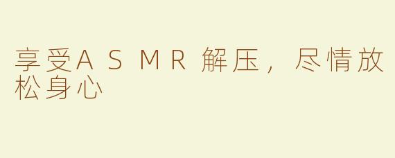 享受ASMR解压，尽情放松身心