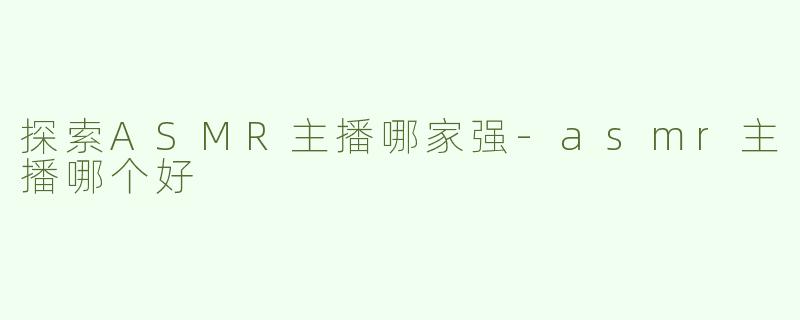 探索ASMR主播哪家强-asmr主播哪个好