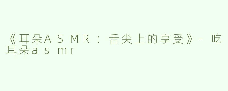 《耳朵ASMR：舌尖上的享受》-吃耳朵asmr