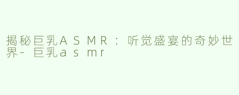 揭秘巨乳ASMR：听觉盛宴的奇妙世界-巨乳asmr