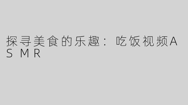 探寻美食的乐趣：吃饭视频ASMR