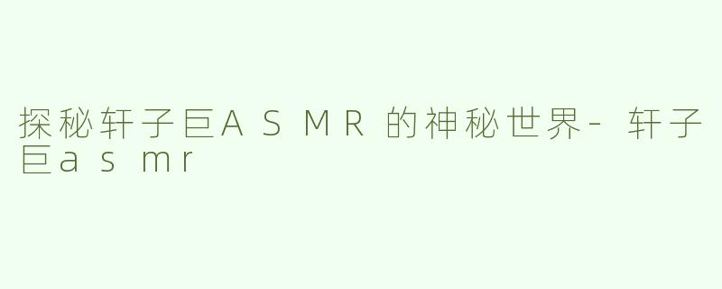 探秘轩子巨ASMR的神秘世界-轩子巨asmr