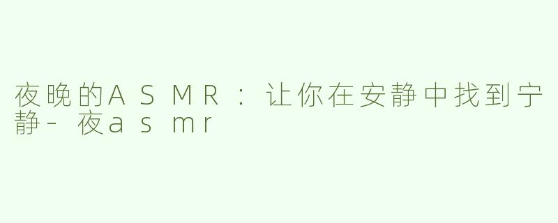 夜晚的ASMR：让你在安静中找到宁静-夜asmr