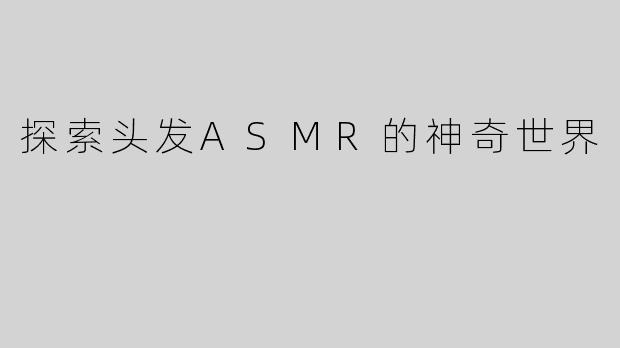 探索头发ASMR的神奇世界