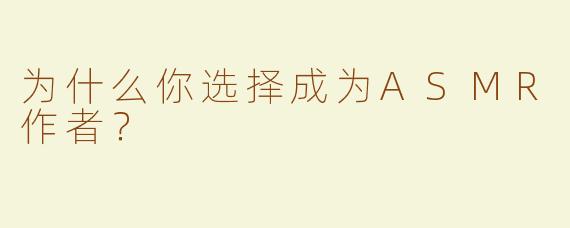 为什么你选择成为ASMR作者？