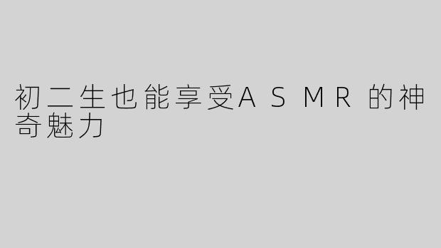 初二生也能享受ASMR的神奇魅力