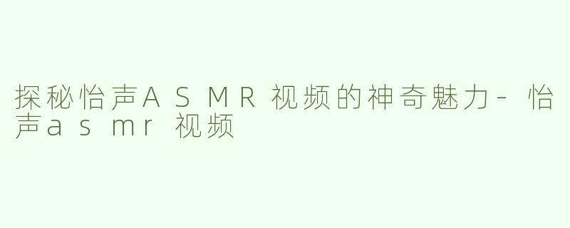 探秘怡声ASMR视频的神奇魅力-怡声asmr视频