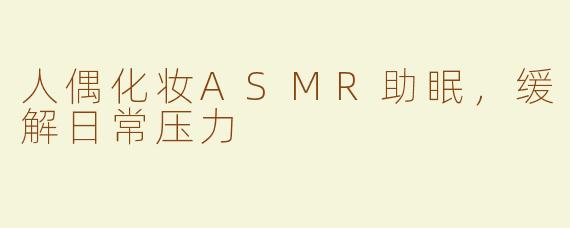 人偶化妆ASMR助眠，缓解日常压力
