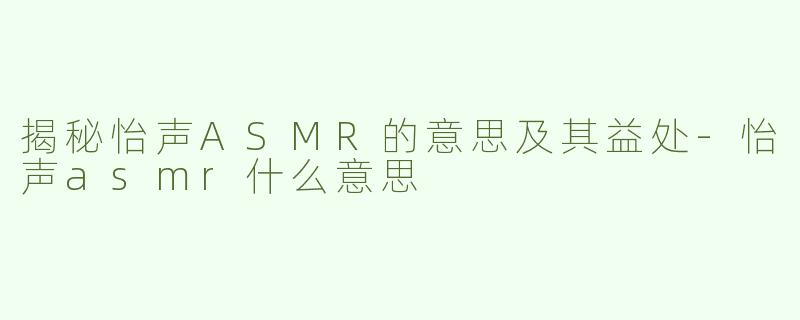 揭秘怡声ASMR的意思及其益处-怡声asmr什么意思