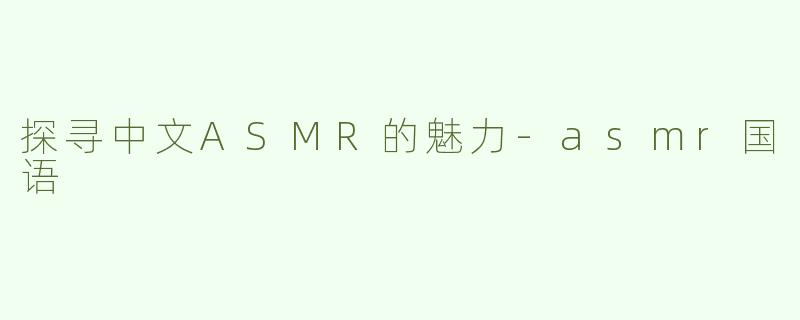 探寻中文ASMR的魅力-asmr国语