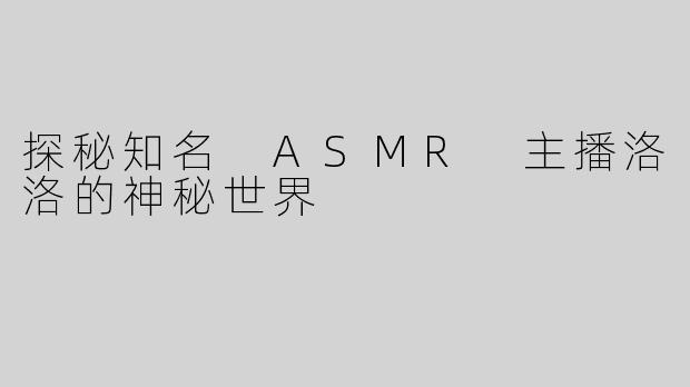探秘知名 ASMR 主播洛洛的神秘世界