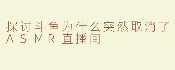 探讨斗鱼为什么突然取消了ASMR直播间