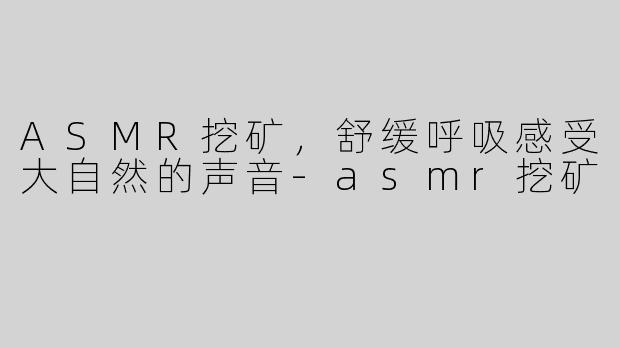 ASMR挖矿，舒缓呼吸感受大自然的声音-asmr挖矿