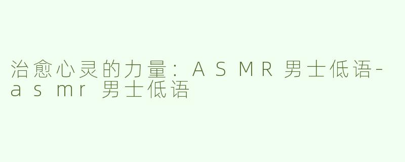 治愈心灵的力量：ASMR男士低语-asmr男士低语