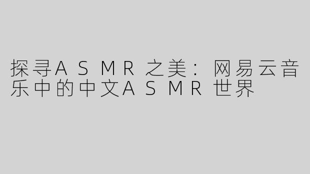 探寻ASMR之美：网易云音乐中的中文ASMR世界