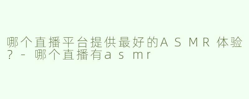 哪个直播平台提供最好的ASMR体验？-哪个直播有asmr