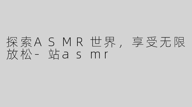 探索ASMR世界，享受无限放松-站asmr