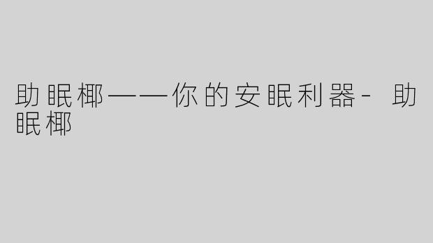 助眠椰——你的安眠利器-助眠椰