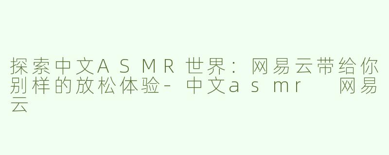 探索中文ASMR世界：网易云带给你别样的放松体验-中文asmr 网易云