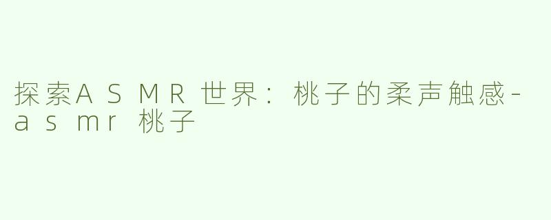 探索ASMR世界：桃子的柔声触感-asmr桃子
