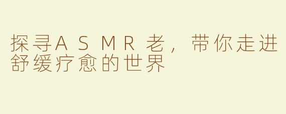 探寻ASMR老，带你走进舒缓疗愈的世界