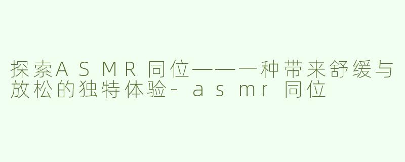 探索ASMR同位——一种带来舒缓与放松的独特体验-asmr同位