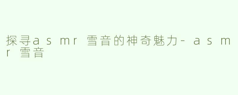 探寻asmr雪音的神奇魅力-asmr雪音