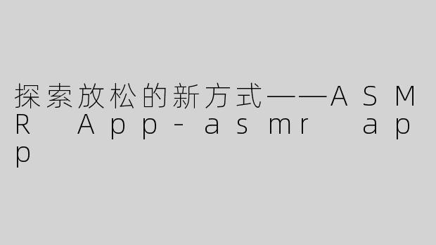 探索放松的新方式——ASMR App-asmr app